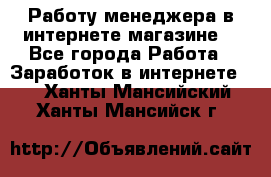 Работу менеджера в интернете магазине. - Все города Работа » Заработок в интернете   . Ханты-Мансийский,Ханты-Мансийск г.